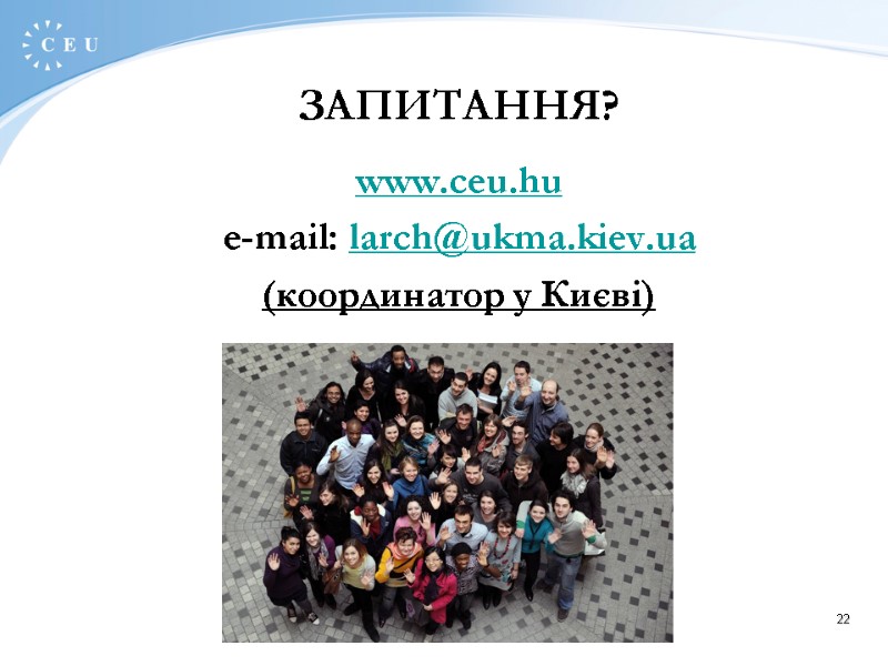 CEU, Nador u.9, Budapest 1051 Hungary 22 ЗАПИТАННЯ?  www.ceu.hu e-mail: larch@ukma.kiev.ua (координатор у